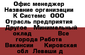 Офис-менеджер › Название организации ­ К Системс, ООО › Отрасль предприятия ­ Другое › Минимальный оклад ­ 20 000 - Все города Работа » Вакансии   . Кировская обл.,Леваши д.